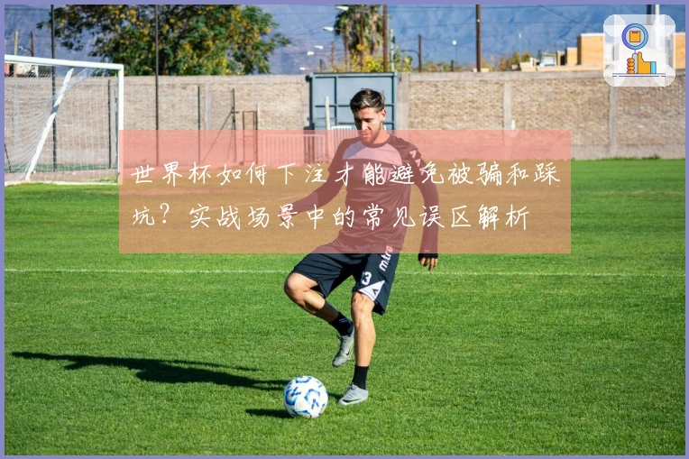 世界杯如何下注才能避免被骗和踩坑？实战场景中的常见误区解析