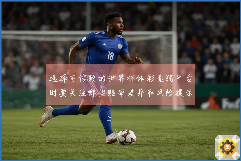 选择可信赖的世界杯体彩竞猜平台时要关注哪些赔率差异和风险提示