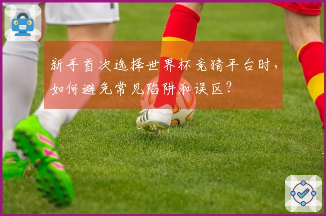 新手首次选择世界杯竞猜平台时，如何避免常见陷阱和误区？