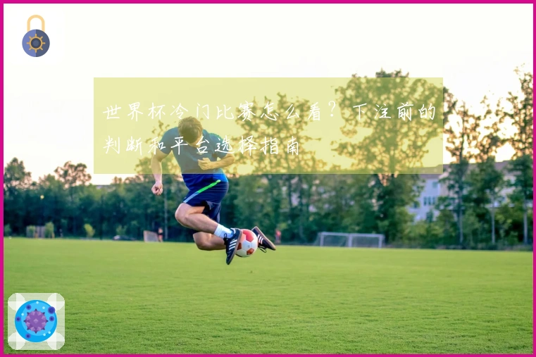 世界杯冷门比赛怎么看？下注前的判断和平台选择指南