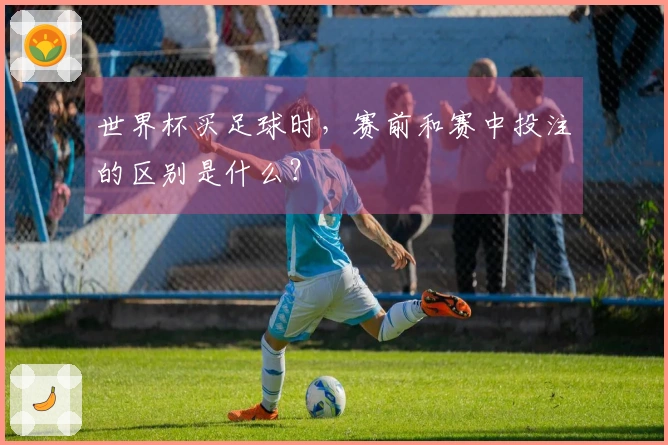 世界杯买足球时，赛前和赛中投注的区别是什么？