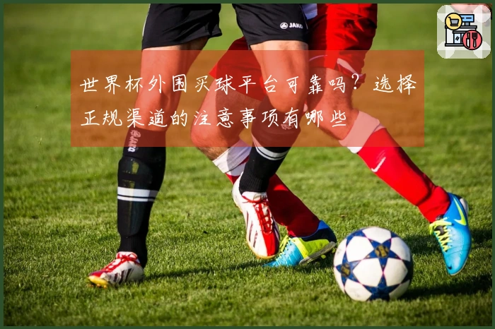 世界杯外围买球平台可靠吗？选择正规渠道的注意事项有哪些